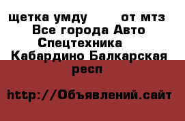 щетка умду-80.82 от мтз  - Все города Авто » Спецтехника   . Кабардино-Балкарская респ.